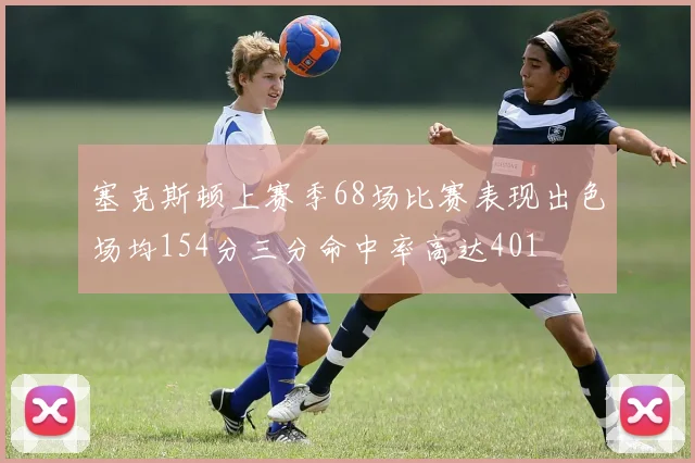 塞克斯顿上赛季68场比赛表现出色场均154分三分命中率高达401