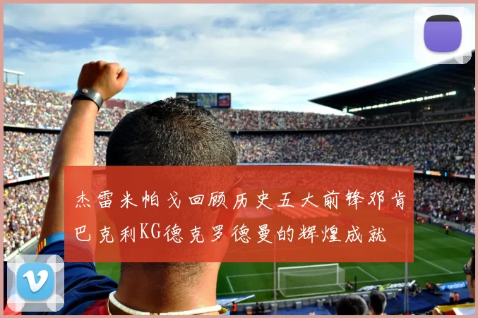 杰雷米帕戈回顾历史五大前锋邓肯巴克利KG德克罗德曼的辉煌成就