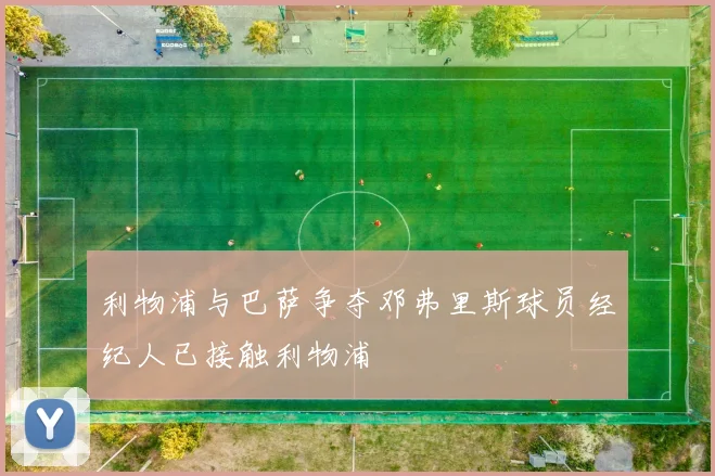 利物浦与巴萨争夺邓弗里斯球员经纪人已接触利物浦