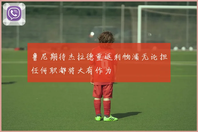 鲁尼期待杰拉德重返利物浦无论担任何职都将大有作为
