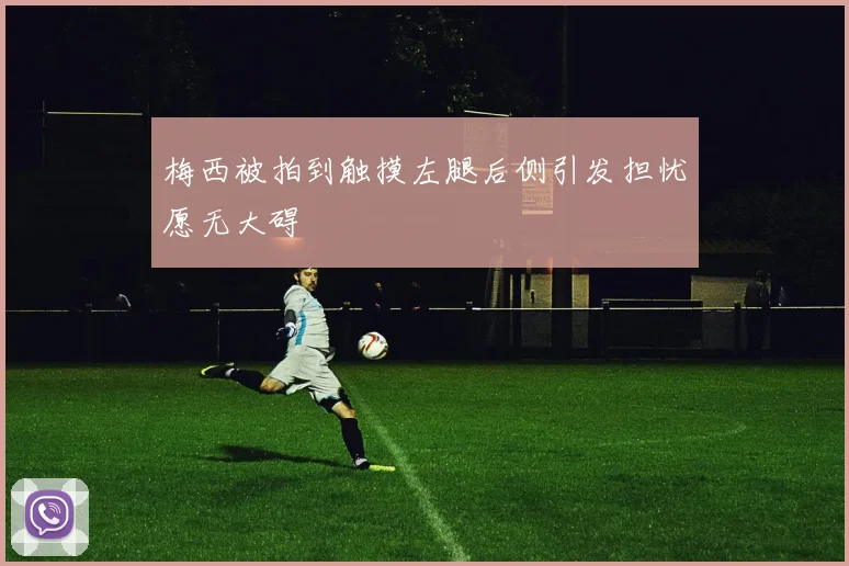梅西被拍到触摸左腿后侧引发担忧愿无大碍