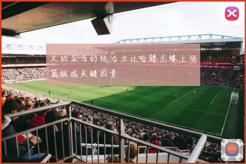 文班亚马的统治力让哈滕无缘上场篮板成关键因素