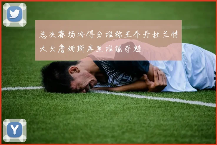 总决赛场均得分谁称王乔丹杜兰特大头詹姆斯库里谁能夺魁