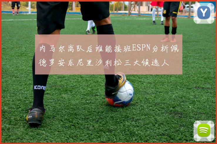 内马尔离队后谁能接班ESPN分析佩德罗安东尼里沙利松三大候选人