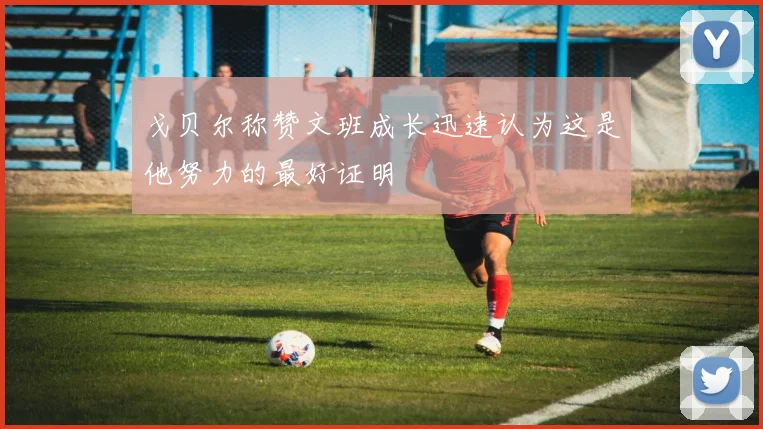 戈贝尔称赞文班成长迅速认为这是他努力的最好证明