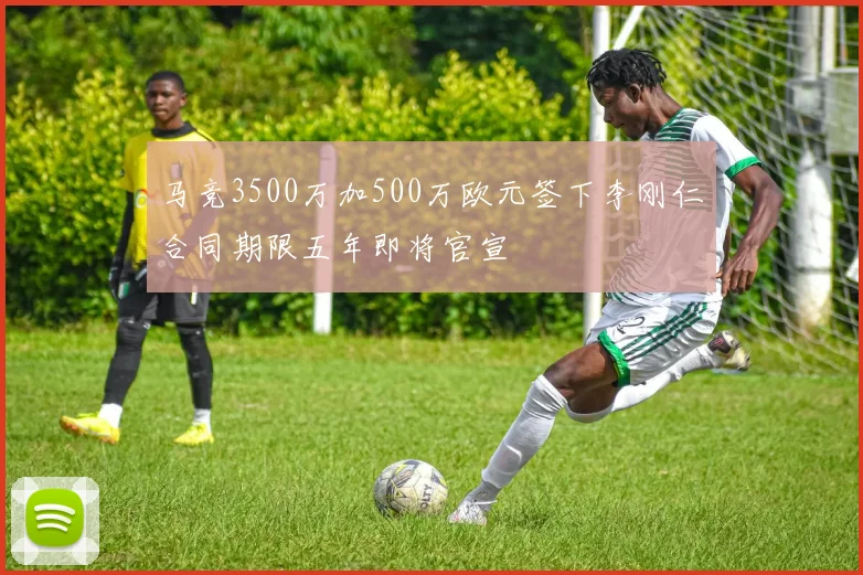 马竞3500万加500万欧元签下李刚仁合同期限五年即将官宣