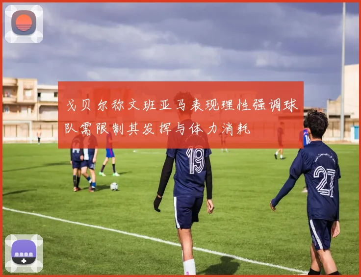 戈贝尔称文班亚马表现理性强调球队需限制其发挥与体力消耗