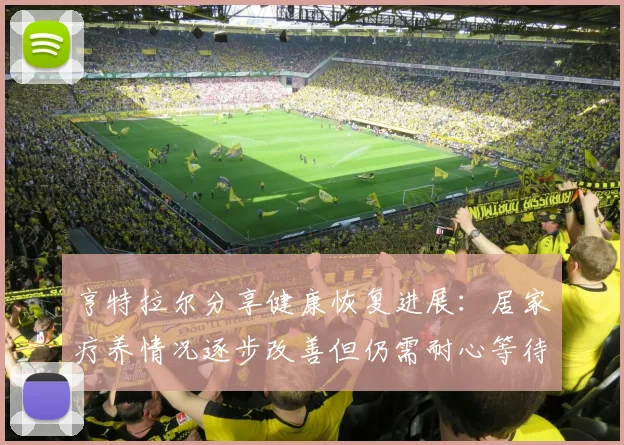 亨特拉尔分享健康恢复进展：居家疗养情况逐步改善但仍需耐心等待