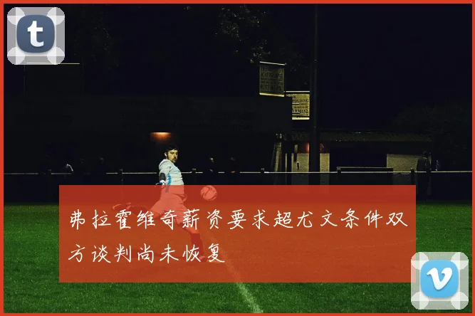 弗拉霍维奇薪资要求超尤文条件双方谈判尚未恢复