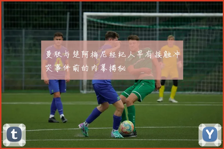 曼联与楚阿梅尼经纪人早有接触冲突事件前的内幕揭秘
