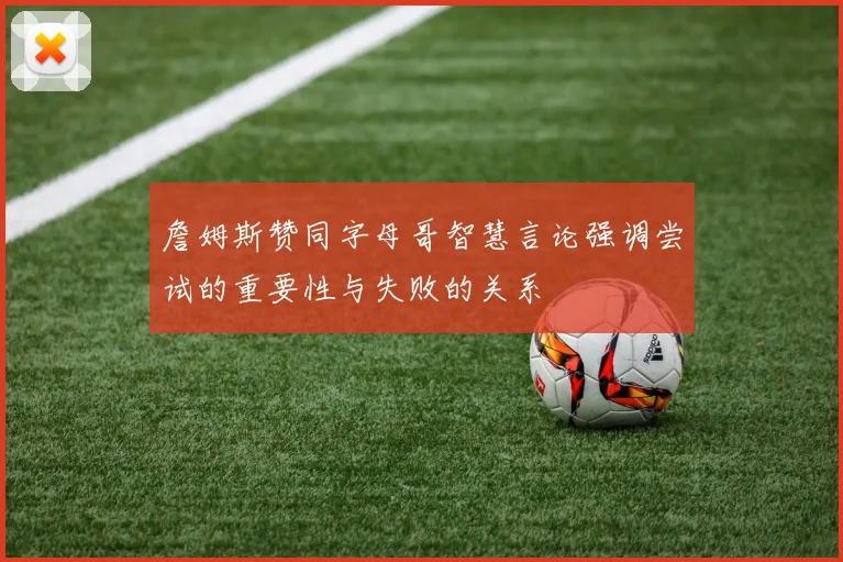 詹姆斯赞同字母哥智慧言论强调尝试的重要性与失败的关系