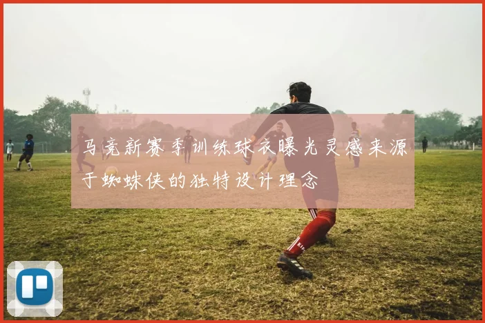 马竞新赛季训练球衣曝光灵感来源于蜘蛛侠的独特设计理念